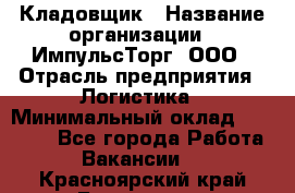 Кладовщик › Название организации ­ ИмпульсТорг, ООО › Отрасль предприятия ­ Логистика › Минимальный оклад ­ 45 000 - Все города Работа » Вакансии   . Красноярский край,Бородино г.